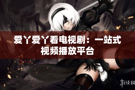 爱丫爱丫看电视剧：一站式视频播放平台