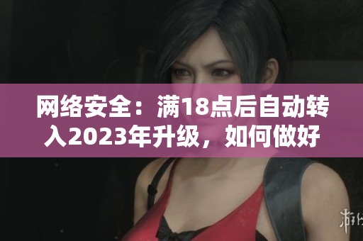 网络安全：满18点后自动转入2023年升级，如何做好安全措施？