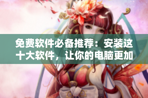 免费软件必备推荐：安装这十大软件，让你的电脑更加好用！