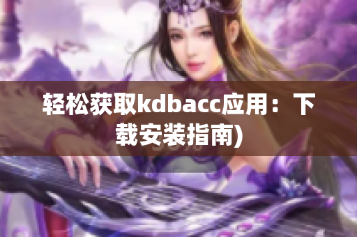 轻松获取kdbacc应用：下载安装指南)