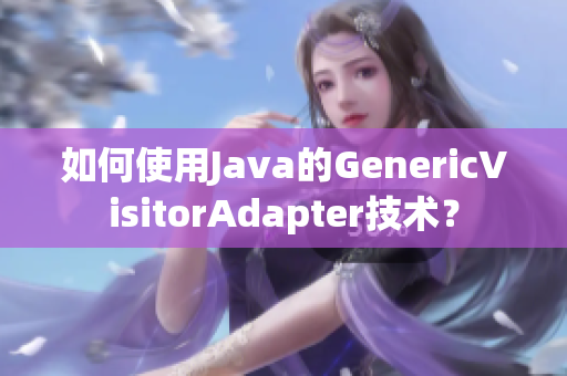如何使用Java的GenericVisitorAdapter技术？