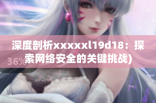 深度剖析xxxxxl19d18：探索网络安全的关键挑战)