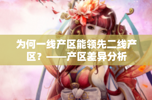 为何一线产区能领先二线产区？——产区差异分析