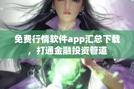 免费行情软件app汇总下载，打通金融投资管道