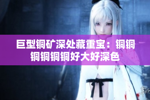 巨型铜矿深处藏重宝：铜铜铜铜铜铜好大好深色