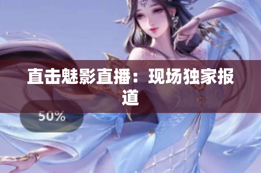 直击魅影直播：现场独家报道