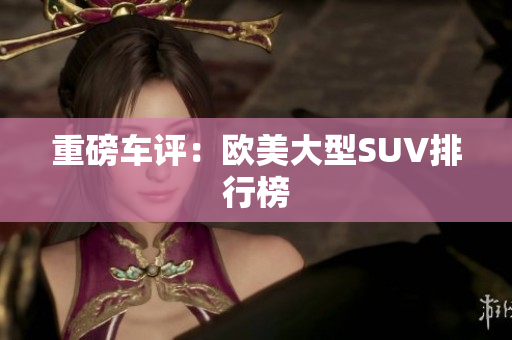重磅车评：欧美大型SUV排行榜