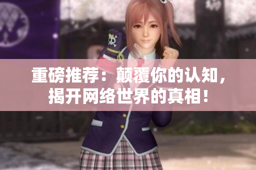 重磅推荐：颠覆你的认知，揭开网络世界的真相！
