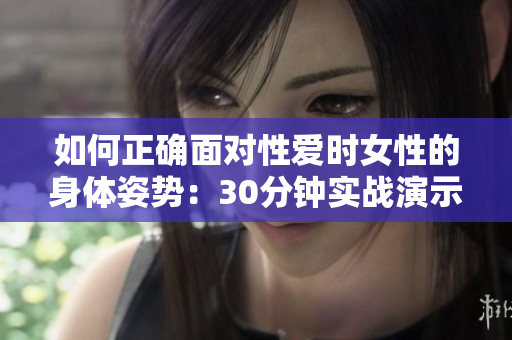 如何正确面对性爱时女性的身体姿势：30分钟实战演示