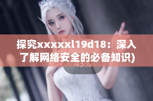 探究xxxxxl19d18：深入了解网络安全的必备知识)