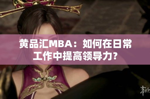 黄品汇MBA：如何在日常工作中提高领导力？