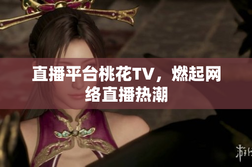 直播平台桃花TV，燃起网络直播热潮