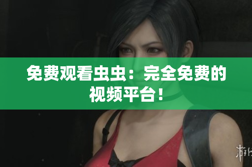 免费观看虫虫：完全免费的视频平台！