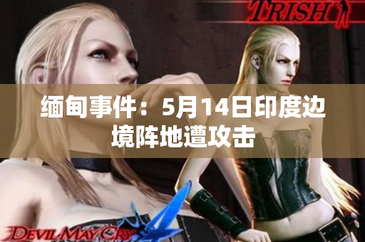 缅甸事件：5月14日印度边境阵地遭攻击