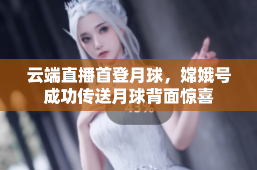 云端直播首登月球，嫦娥号成功传送月球背面惊喜