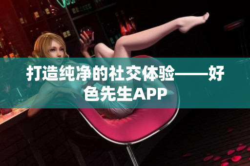 打造纯净的社交体验——好色先生APP