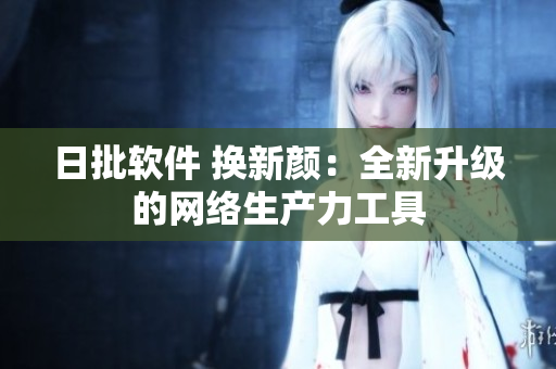 日批软件 换新颜：全新升级的网络生产力工具