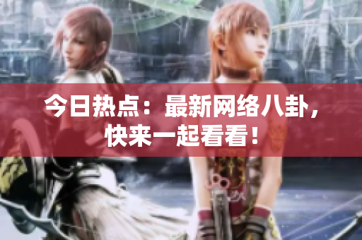 今日热点：最新网络八卦，快来一起看看！