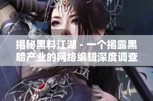 揭秘黑料江湖 - 一个揭露黑暗产业的网络编辑深度调查