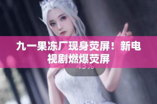 九一果冻厂现身荧屏！新电视剧燃爆荧屏