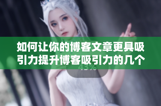 如何让你的博客文章更具吸引力提升博客吸引力的几个技巧