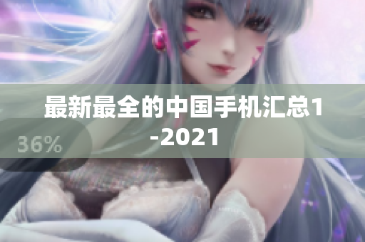 最新最全的中国手机汇总1-2021