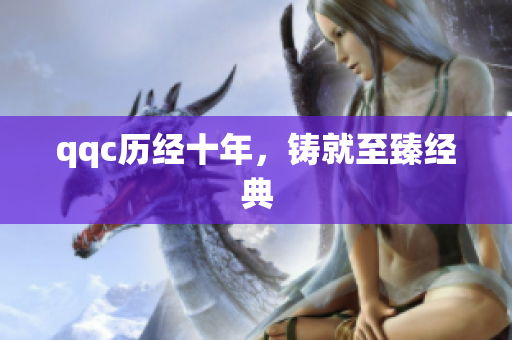 qqc历经十年，铸就至臻经典