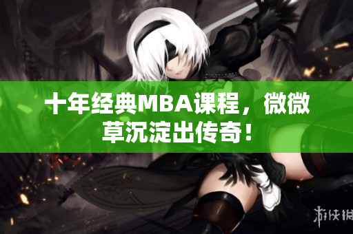十年经典MBA课程，微微草沉淀出传奇！