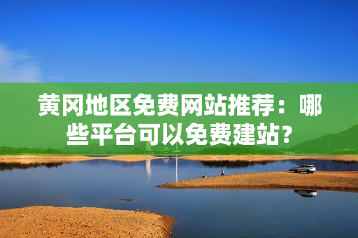 黄冈地区免费网站推荐：哪些平台可以免费建站？