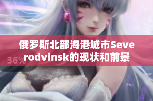 俄罗斯北部海港城市Severodvinsk的现状和前景