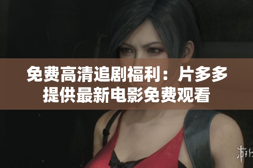 免费高清追剧福利：片多多提供最新电影免费观看