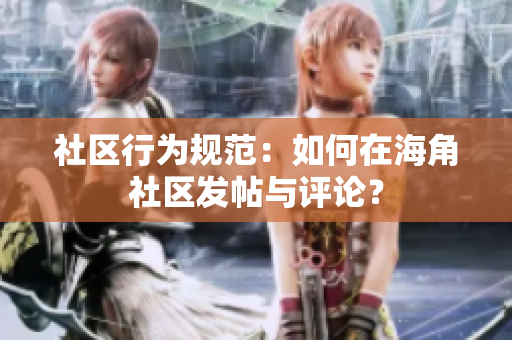 社区行为规范：如何在海角社区发帖与评论？