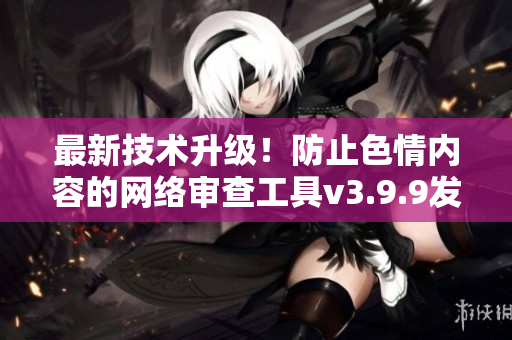 最新技术升级！防止色情内容的网络审查工具v3.9.9发布