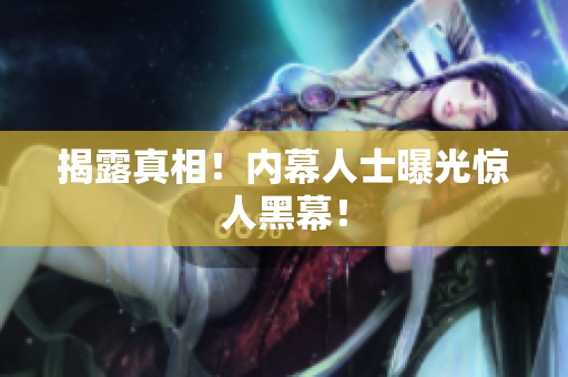 揭露真相！内幕人士曝光惊人黑幕！