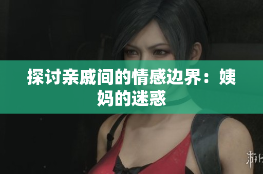 探讨亲戚间的情感边界：姨妈的迷惑
