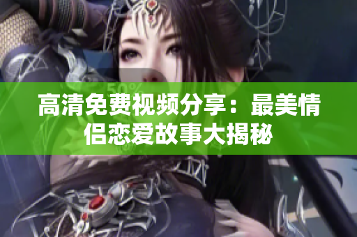 高清免费视频分享：最美情侣恋爱故事大揭秘