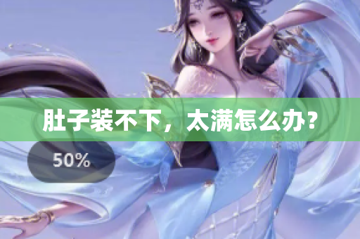 肚子装不下，太满怎么办？