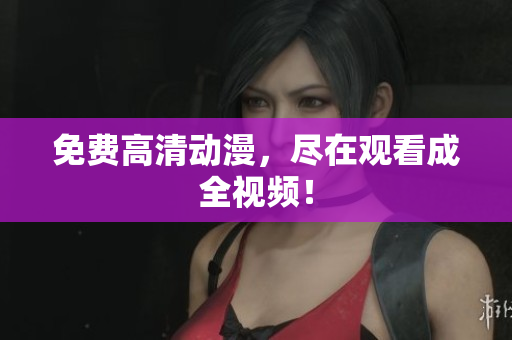 免费高清动漫，尽在观看成全视频！