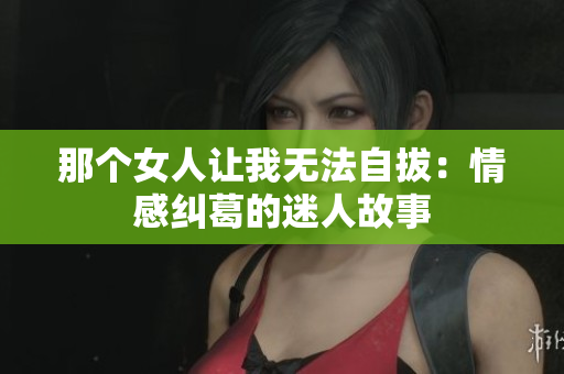 那个女人让我无法自拔：情感纠葛的迷人故事