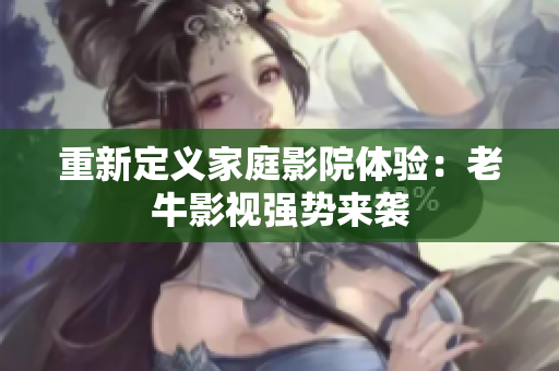 重新定义家庭影院体验：老牛影视强势来袭