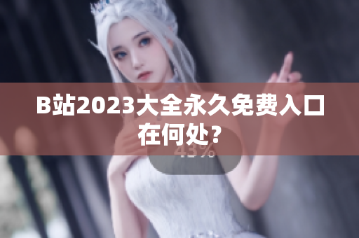 B站2023大全永久免费入口在何处？