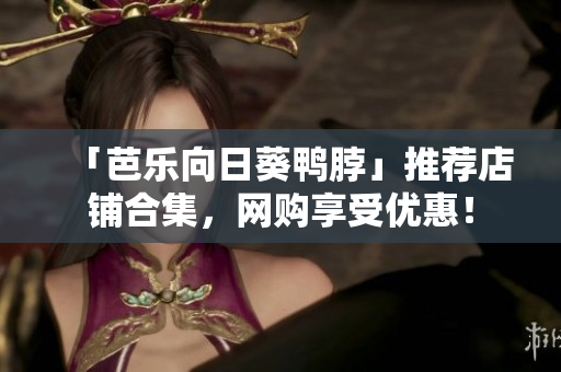 「芭乐向日葵鸭脖」推荐店铺合集，网购享受优惠！
