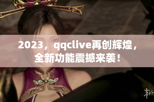 2023，qqclive再创辉煌，全新功能震撼来袭！