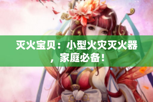 灭火宝贝：小型火灾灭火器，家庭必备！