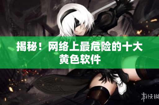 揭秘！网络上最危险的十大黄色软件