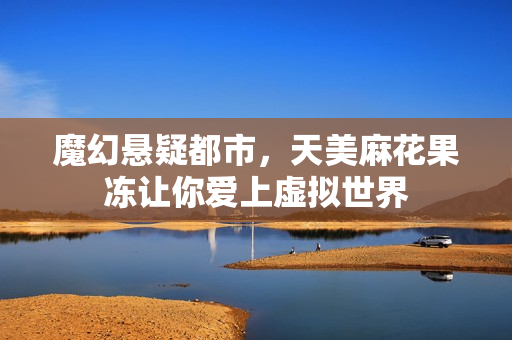 魔幻悬疑都市，天美麻花果冻让你爱上虚拟世界