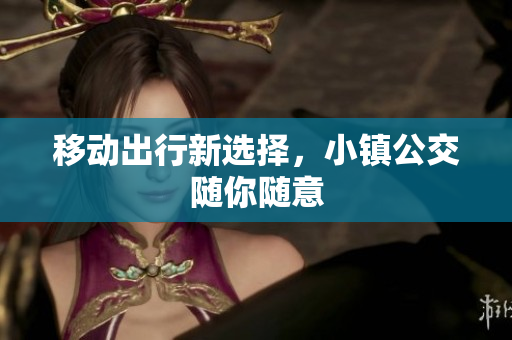 移动出行新选择，小镇公交随你随意