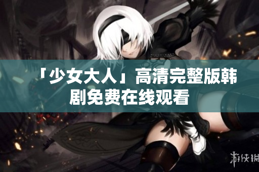 「少女大人」高清完整版韩剧免费在线观看