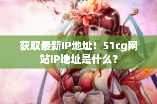 获取最新IP地址！51cg网站IP地址是什么？