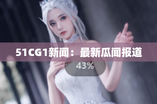 51CG1新闻：最新瓜闻报道